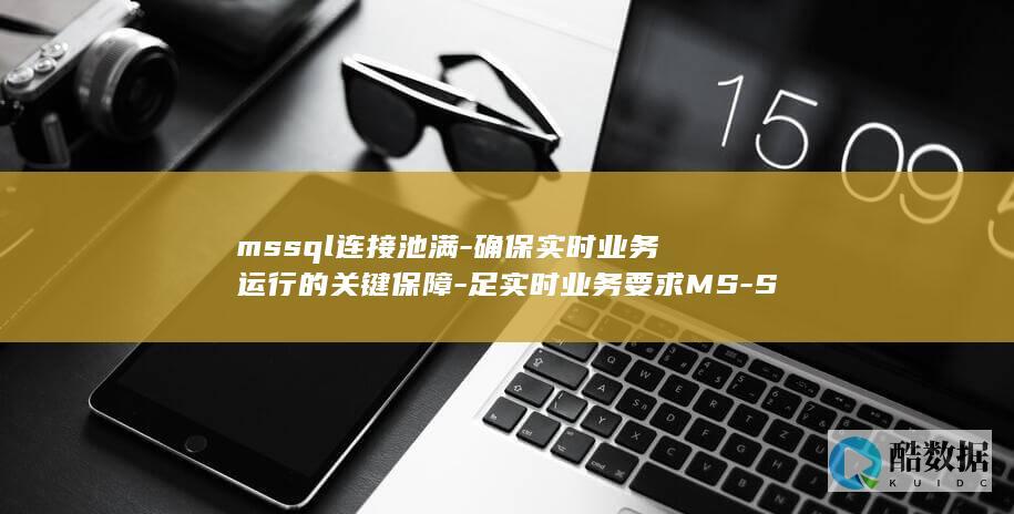 mssql连接池满-确保实时业务运行的关键保障-足实时业务要求MS-SQL连接池 (mssql连接工具)