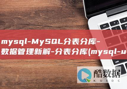 mysql-MySQL分表分库-数据管理新解-分表分库 (mysql-u-p)