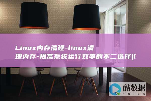 Linux内存清理-linux清理内存-提高系统运行效率的不二选择 (linux内核版本怎么查)