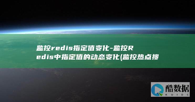 监控redis指定值变化-监控Redis中指定值的动态变化 (监控热点搜不到怎么办)