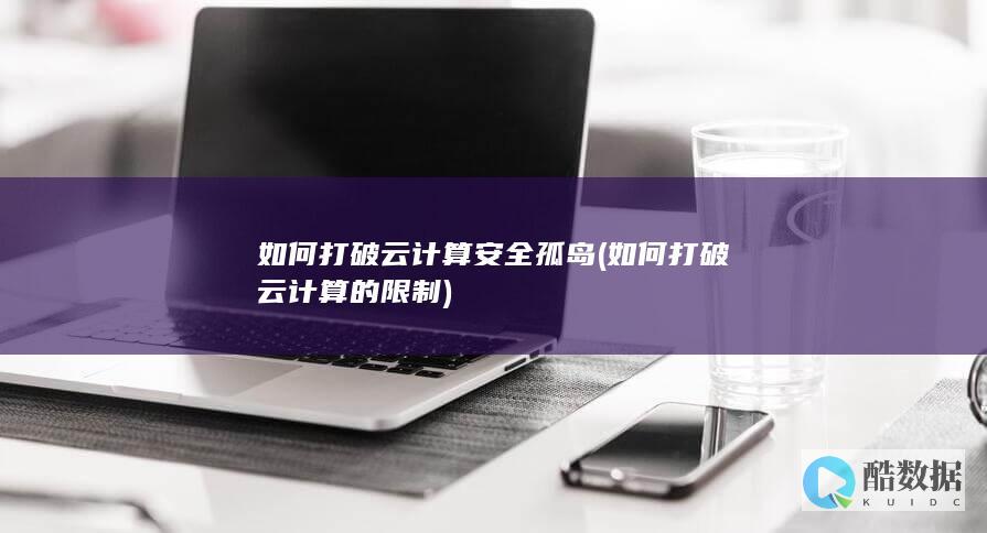如何打破云计算安全孤岛 (如何打破云计算的限制)