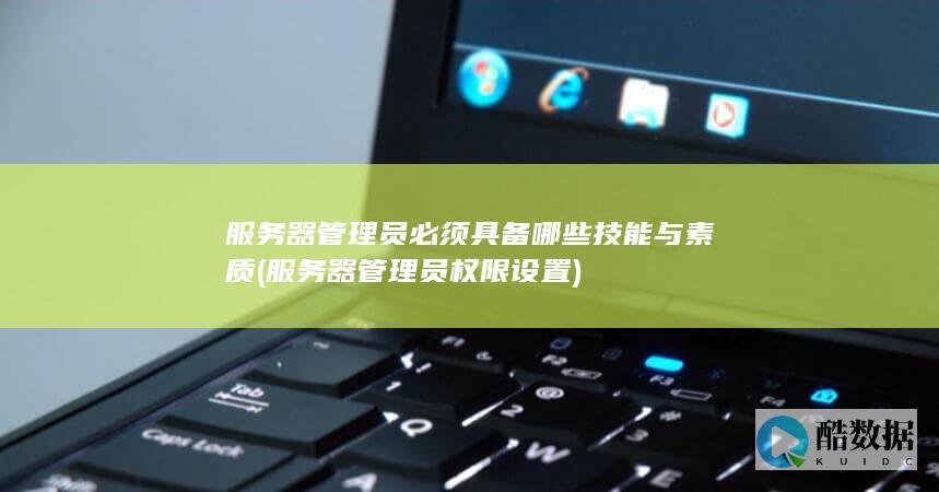 服务器管理员必须具备哪些技能与素质 (服务器管理员权限设置)