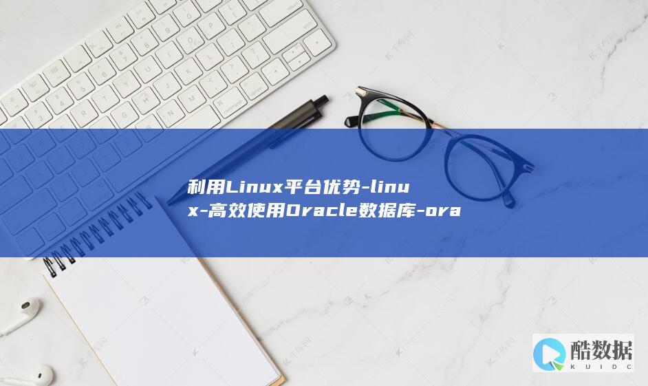 利用Linux平台优势-linux-高效使用Oracle数据库-oracle数据库 (利用linux帧缓冲机制有什么<font color='#ff7200'>好处</font>)