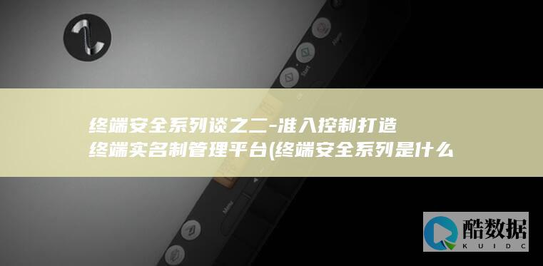 终端安全系列谈之二-准入控制打造终端实名制管理平台 (终端安全系列是什么)