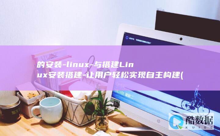 的安装-linux-与搭建Linux安装搭建-让用户轻松实现自主构建 (电锯链条的正确的安装)
