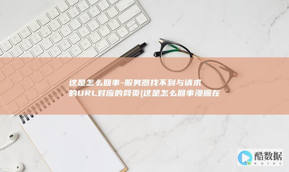 这是怎么回事-服务器找不到与请求的URL对应的网页 (这是怎么回事漫画在线阅读)