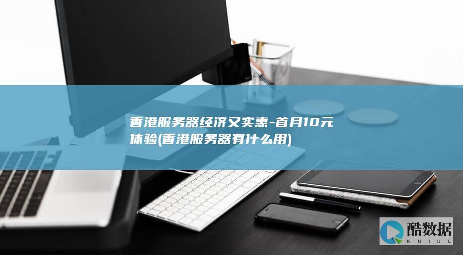 香港服务器经济又实惠-首月10元体验 (香港服务器有什么用)