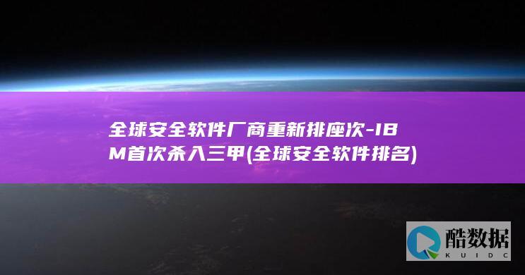 全球安全软件厂商重新排座次-IBM首次杀入三甲 (全球安全软件排名)