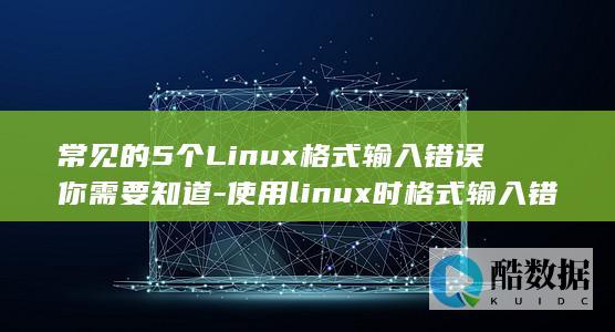常见的5个Linux格式输入错误你需要知道-使用linux时格式输入错误的是 (常见的5个粒子流)