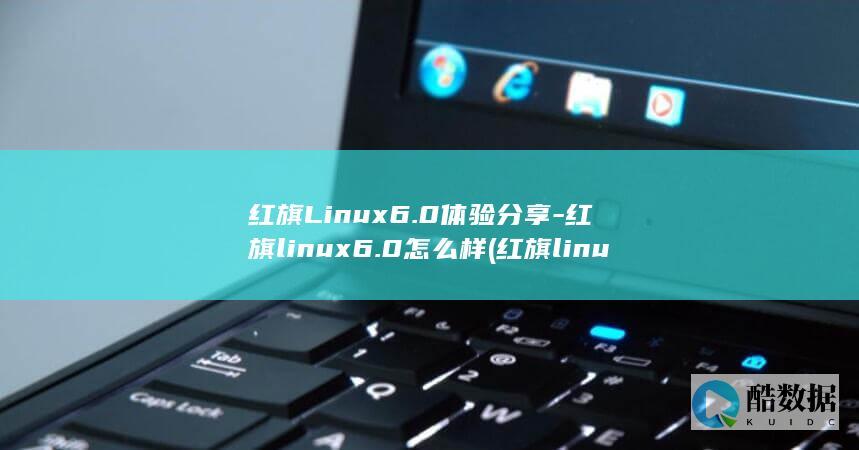红旗Linux6.0体验分享-红旗linux6.0怎么样 (红旗linux)