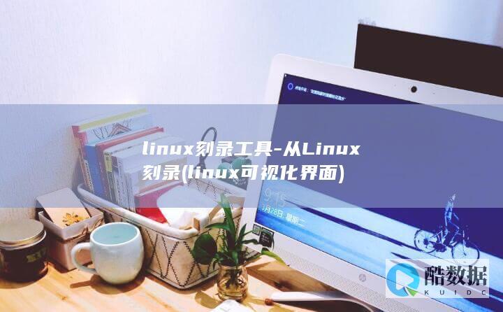 linux刻录工具-从Linux刻录 (linux可视化界面)