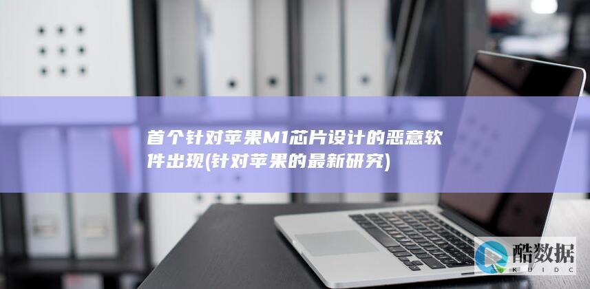 首个针对苹果M1芯片设计的恶意软件出现 (针对苹果的最新研究)