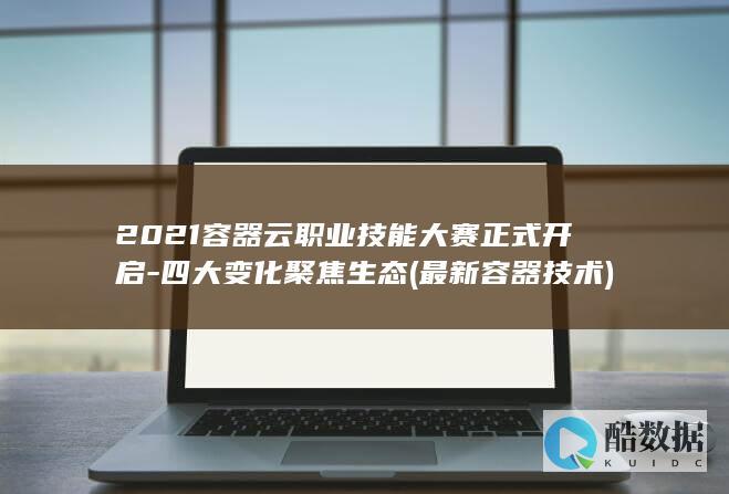 2021容器云职业技能大赛正式开启-四大变化聚焦生态 (最新容器技术)