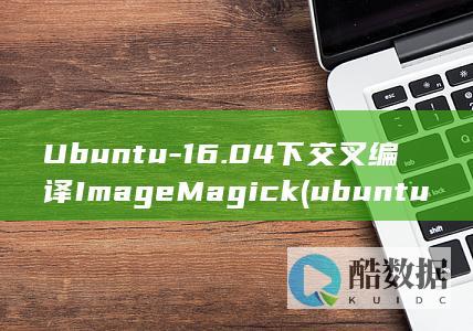 Ubuntu-16.04下交叉编译ImageMagick (ubuntu24.04)