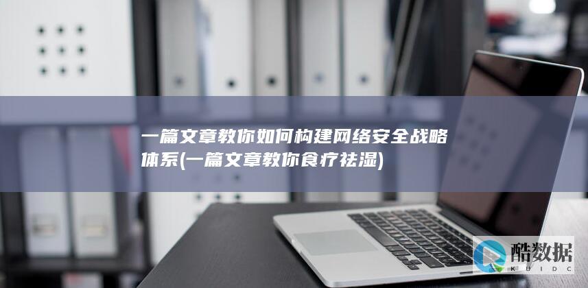 一篇文章教你如何构建网络安全战略体系 (一篇文章教你食疗祛湿)