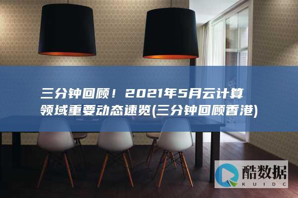 三分钟回顾！2021年5月云计算领域重要动态速览 (三分钟回顾香港)