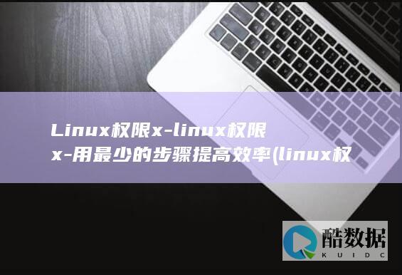 Linux权限x-linux权限x-用最少的步骤提高效率 (linux权限不够怎么解决)