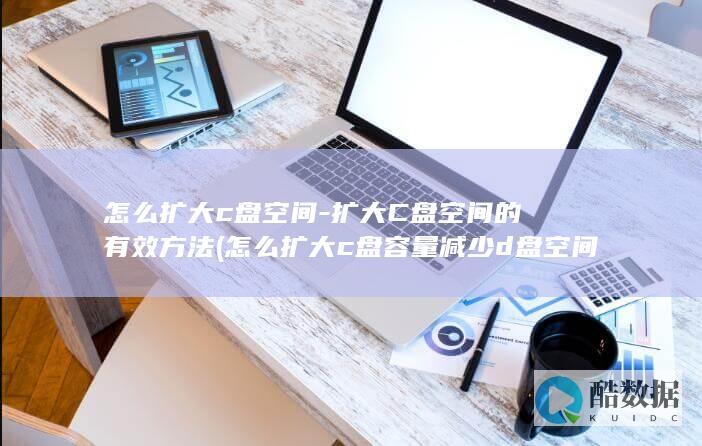怎么扩大c盘空间-扩大C盘空间的有效方法 (怎么扩大c盘容量减少d盘空间)