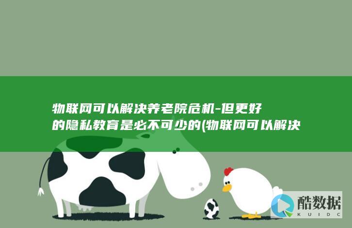 物联网可以解决养老院危机-但更好的隐私教育是必不可少的 (物联网可以解决哪些保险行业的痛点呢?)