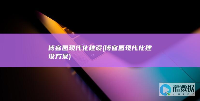 博客园现代化建设 (博客园现代化建设方案)