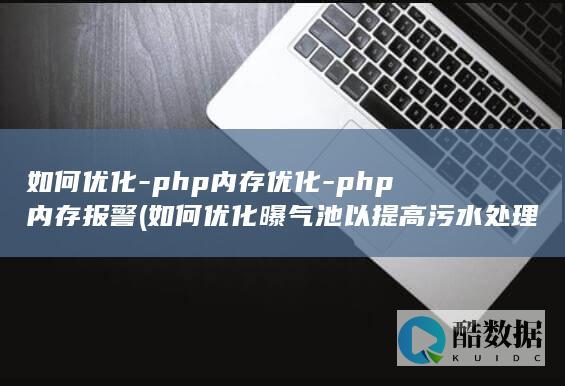 如何优化-php内存优化-php内存报警 (如何优化曝气池以提高污水处理的效率)