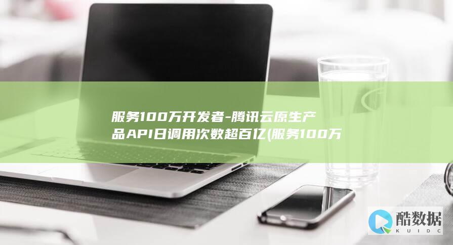 服务100万开发者-腾讯云原生产品API日调用次数超百亿 (服务100万以上哪些项目可以不公开招标)