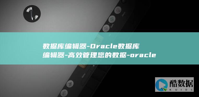 数据库编辑器-Oracle数据库编辑器-高效管理您的数据-oracle (数据库编辑器安卓版下载)