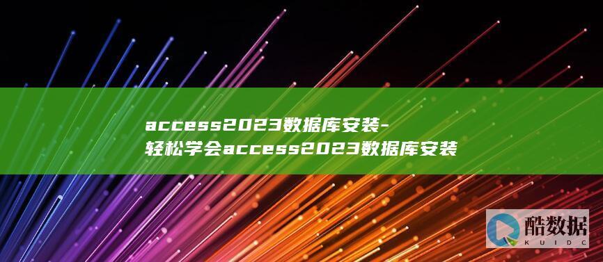 access2023数据库安装-轻松学会access2023数据库安装攻略 (accessible)