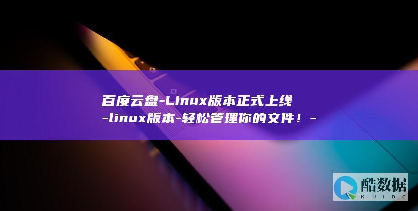百度云盘-Linux版本正式上线-linux版本-轻松管理你的文件！-百度云盘 (百度云盘链接)