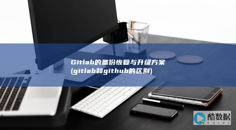 Gitlab的备份恢复与升级方案 (gitlab和github的区别)