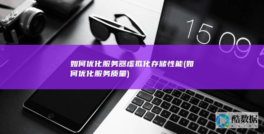 如何优化服务器虚拟化存储性能 (如何优化服务质量)