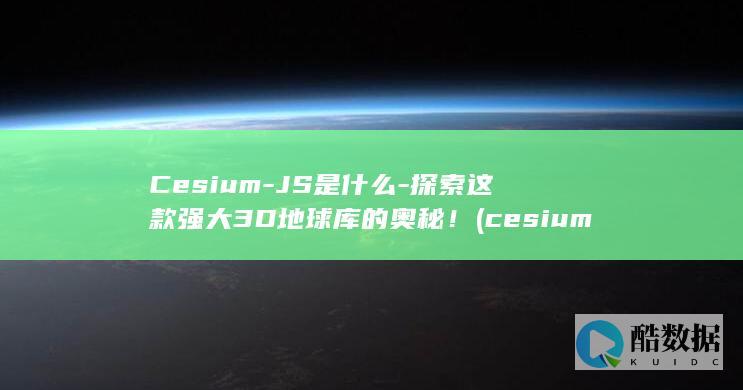 Cesium-JS是什么-探索这款强大3D地球库的奥秘！ (cesium怎么读)