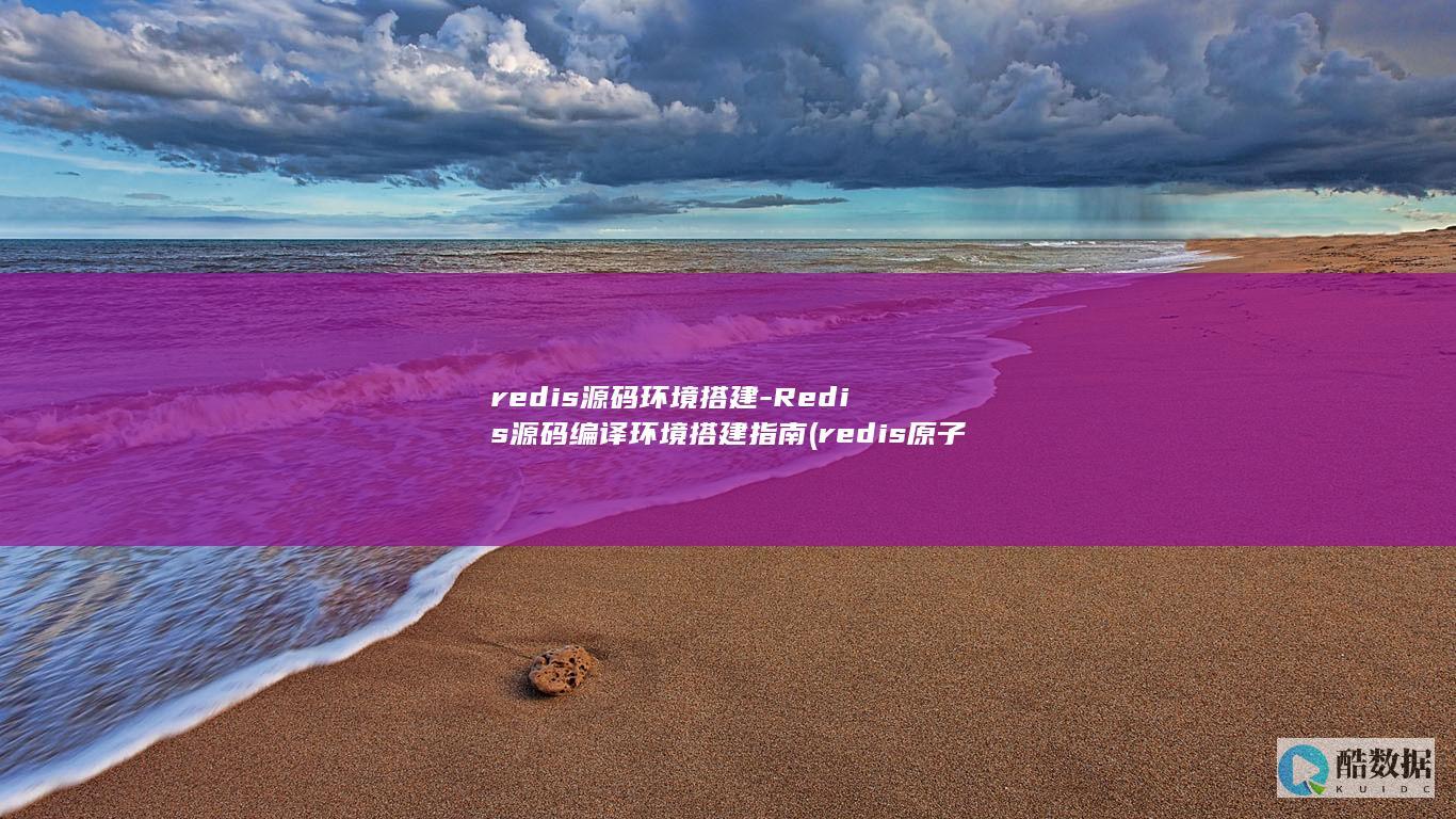 redis源码环境搭建-Redis源码编译环境搭建指南 (redis原子性)