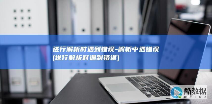 进行解析时遇到错误-解析中遇错误 (进行解析时遇到错误)
