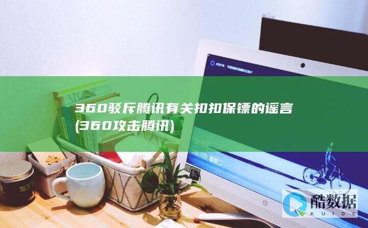 360驳斥腾讯有关扣扣保镖的谣言 (360攻击腾讯)