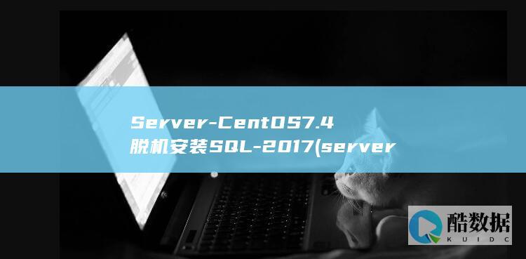 Server-CentOS7.4脱机安装SQL-2017 (server是什么意思)