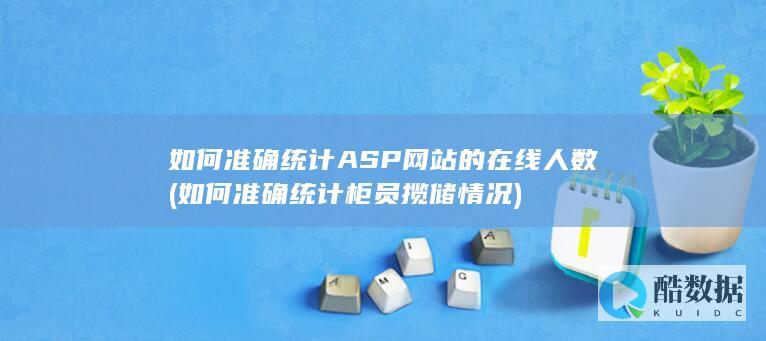 如何准确统计ASP网站的在线人数 (如何准确统计柜员揽储情况)
