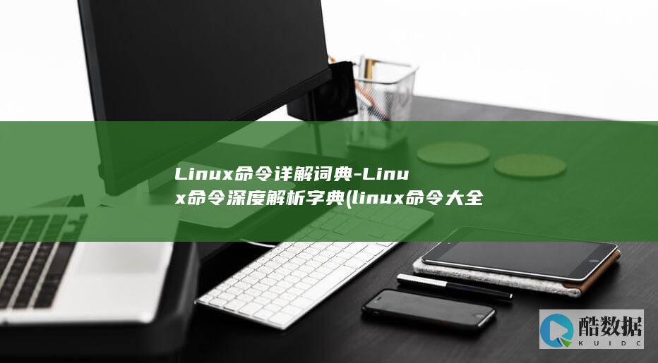 Linux命令详解词典-Linux命令深度解析字典 (linux命令大全详解pdf)