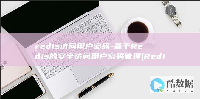 redis访问用户密码-基于Redis的安全访问用户密码管理 (Redis访问控制设置)
