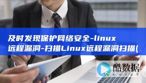 及时发现保护网络安全-linux远程漏洞-扫描Linux远程漏洞扫描 (发现国家保护动物应该怎么做)