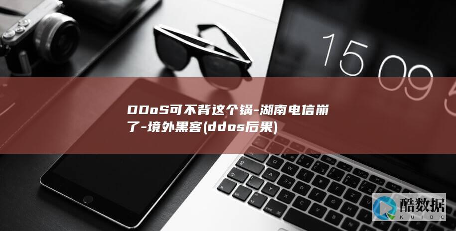DDoS可不背这个锅-湖南电信崩了-境外黑客 (ddos后果)