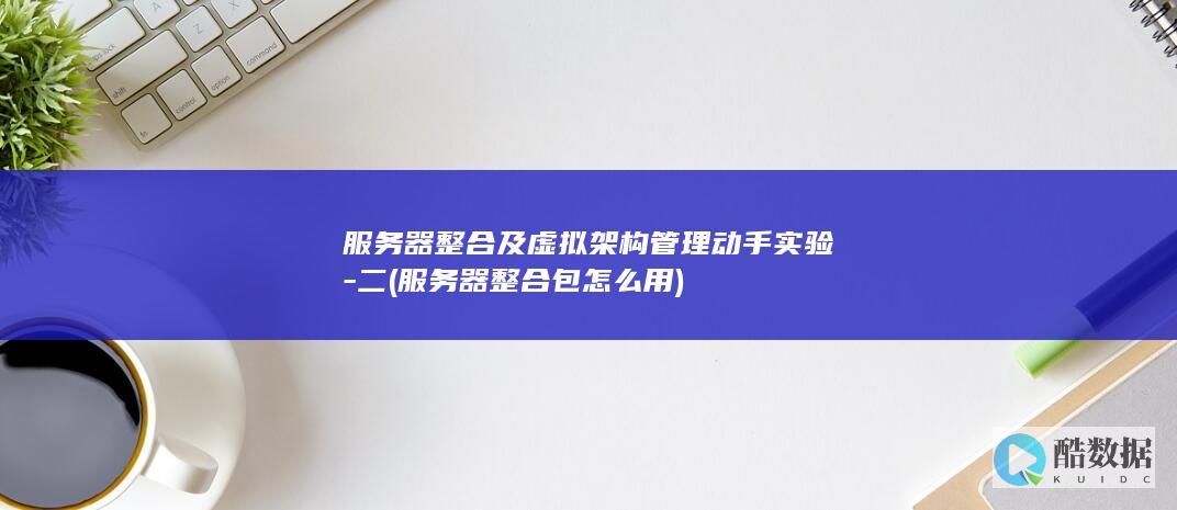 服务器整合及虚拟架构管理动手实验-二 (服务器整合包怎么用)