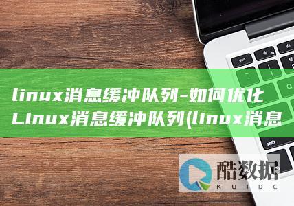linux消息缓冲队列-如何优化Linux消息缓冲队列 (linux消息队列msgrcv)