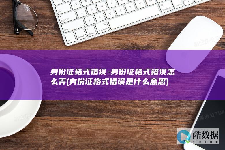 身份证格式错误-身份证格式错误怎么弄 (身份证格式错误是什么意思)