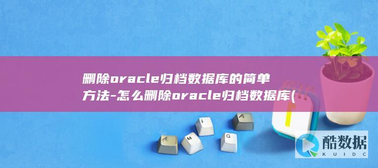 删除oracle归档数据库的简单方法-怎么删除oracle归档数据库 (删除oracle表数据)