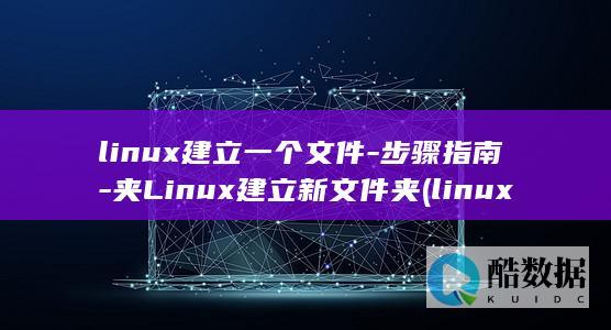 linux建立一个文件-步骤指南-夹Linux建立新文件夹 (linux建目录)