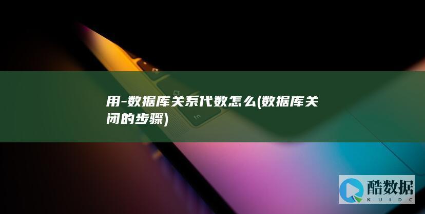 用-数据库关系代数怎么 (数据库关闭的步骤)
