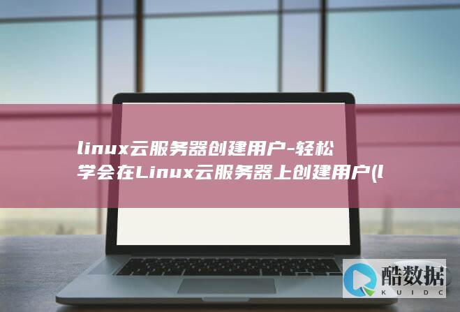 linux云服务器创建用户-轻松学会在Linux云服务器上创建用户 (linux运维面试题目及答案)