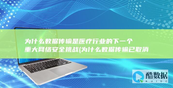 为什么数据传输是医疗行业的下一个重大网络安全挑战 (为什么数据传输已取消)
