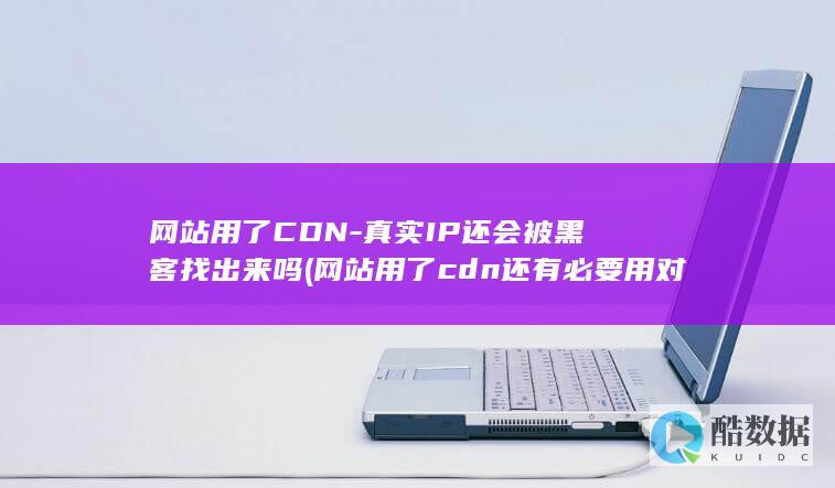网站用了CDN-真实IP还会被黑客找出来吗 (网站用了cdn还有必要用对象存储吗)